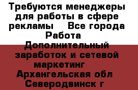 Требуются менеджеры для работы в сфере рекламы. - Все города Работа » Дополнительный заработок и сетевой маркетинг   . Архангельская обл.,Северодвинск г.